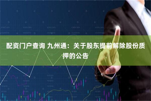 配资门户查询 九州通：关于股东提前解除股份质押的公告
