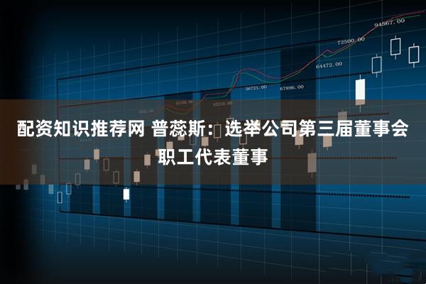 配资知识推荐网 普蕊斯：选举公司第三届董事会职工代表董事