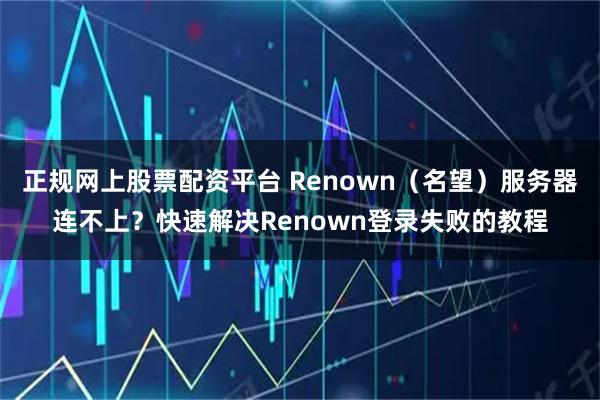 正规网上股票配资平台 Renown（名望）服务器连不上？快速解决Renown登录失败的教程