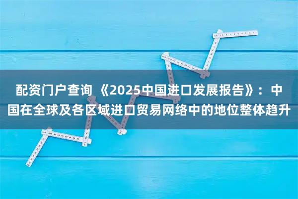 配资门户查询 《2025中国进口发展报告》：中国在全球及各区域进口贸易网络中的地位整体趋升