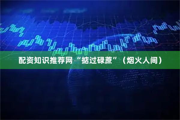 配资知识推荐网 “掂过碌蔗”（烟火人间）