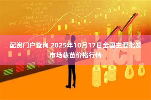 配资门户查询 2025年10月17日全国主要批发市场蒜苗价格行情
