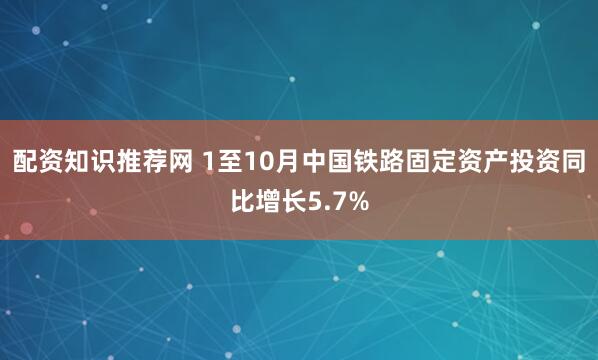 配资知识推荐网 1至10月中国铁路固定资产投资同比增长5.7%