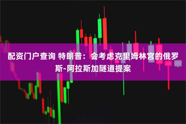 配资门户查询 特朗普：会考虑克里姆林宫的俄罗斯-阿拉斯加隧道提案