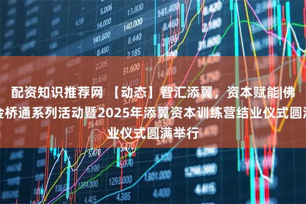 配资知识推荐网 【动态】智汇添翼，资本赋能|佛山市金桥通系列活动暨2025年添翼资本训练营结业仪式圆满举行