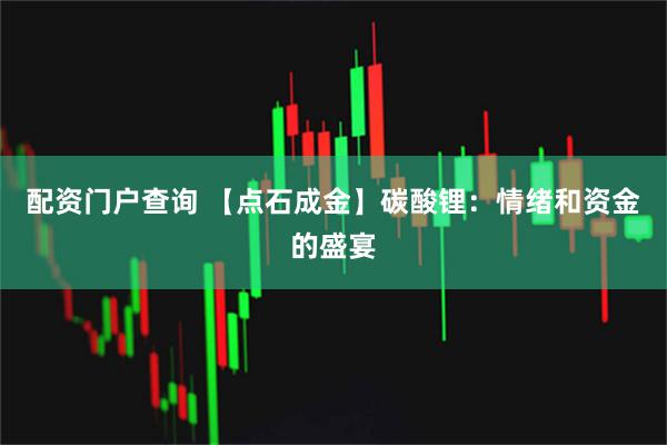 配资门户查询 【点石成金】碳酸锂：情绪和资金的盛宴