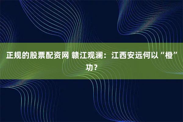 正规的股票配资网 赣江观澜：江西安远何以“橙”功？