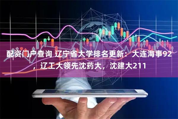 配资门户查询 辽宁省大学排名更新：大连海事92，辽工大领先沈药大，沈建大211