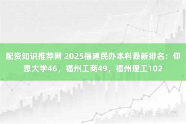 配资知识推荐网 2025福建民办本科最新排名：仰恩大学46，福州工商49，福州理工102