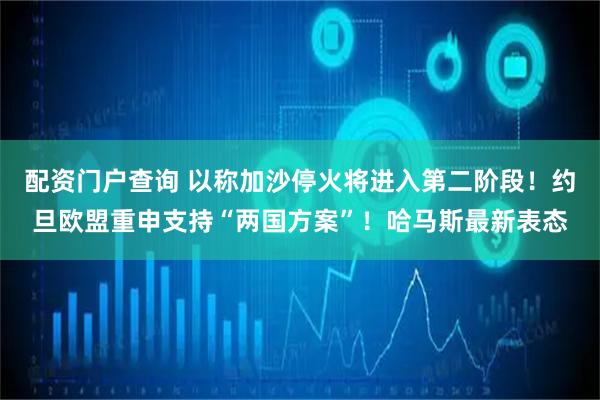 配资门户查询 以称加沙停火将进入第二阶段！约旦欧盟重申支持“两国方案”！哈马斯最新表态