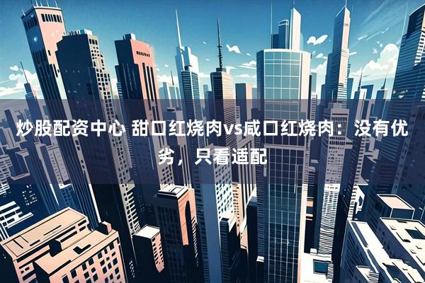 炒股配资中心 甜口红烧肉vs咸口红烧肉：没有优劣，只看适配