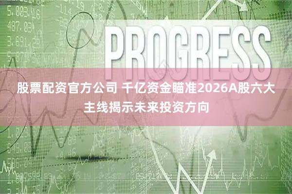 股票配资官方公司 千亿资金瞄准2026A股六大主线揭示未来投资方向