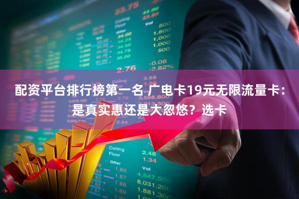 配资平台排行榜第一名 广电卡19元无限流量卡：是真实惠还是大忽悠？选卡