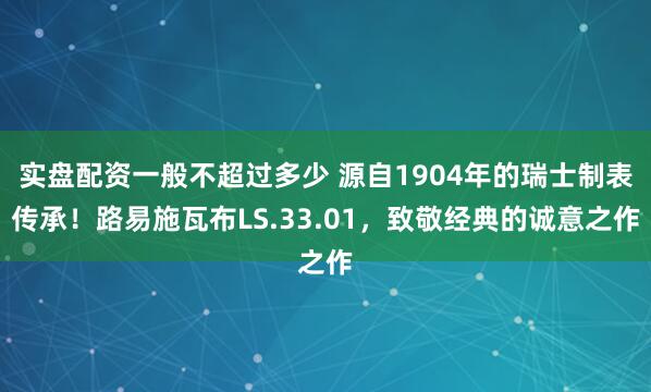 实盘配资一般不超过多少 源自1904年的瑞士制表传承！路易施瓦布LS.33.01，致敬经典的诚意之作