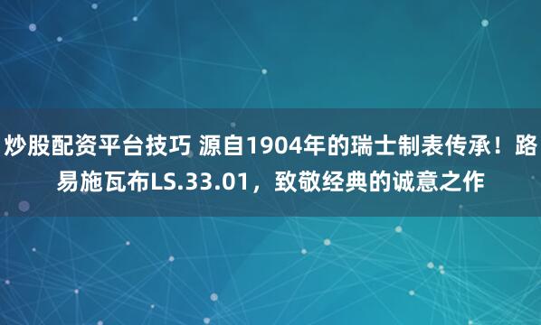 炒股配资平台技巧 源自1904年的瑞士制表传承！路易施瓦布LS.33.01，致敬经典的诚意之作