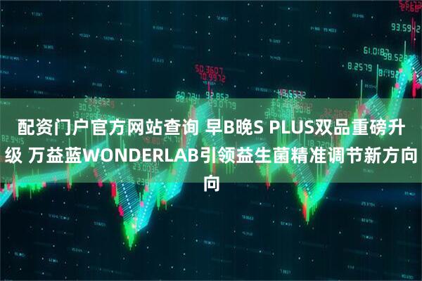 配资门户官方网站查询 早B晚S PLUS双品重磅升级 万益蓝WONDERLAB引领益生菌精准调节新方向