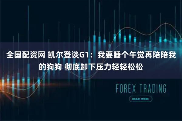 全国配资网 凯尔登谈G1：我要睡个午觉再陪陪我的狗狗 彻底卸下压力轻轻松松