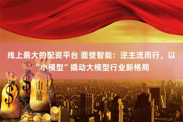 线上最大的配资平台 面壁智能：逆主流而行，以“小模型”撬动大模型行业新格局