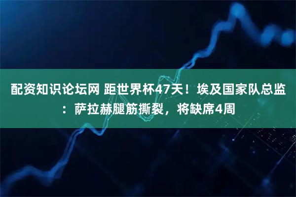 配资知识论坛网 距世界杯47天！埃及国家队总监：萨拉赫腿筋撕裂，将缺席4周