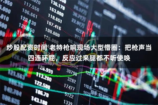 炒股配资时间 老特枪响现场大型懵圈：把枪声当四连环屁，反应过来腿都不听使唤