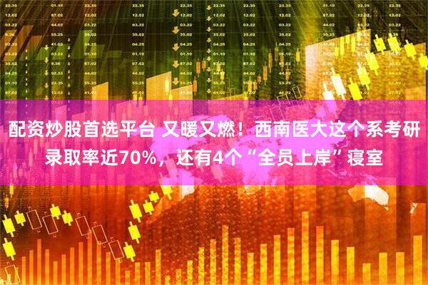 配资炒股首选平台 又暖又燃！西南医大这个系考研录取率近70%，还有4个“全员上岸”寝室