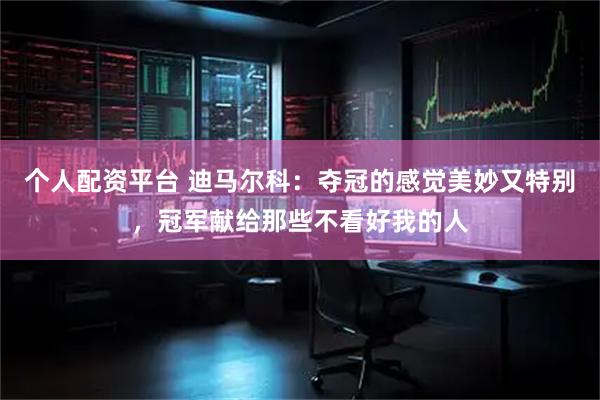 个人配资平台 迪马尔科：夺冠的感觉美妙又特别，冠军献给那些不看好我的人