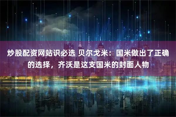 炒股配资网站识必选 贝尔戈米：国米做出了正确的选择，齐沃是这支国米的封面人物