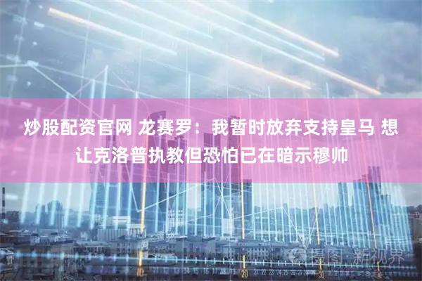 炒股配资官网 龙赛罗：我暂时放弃支持皇马 想让克洛普执教但恐怕已在暗示穆帅