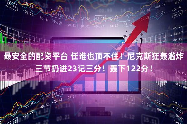 最安全的配资平台 任谁也顶不住！尼克斯狂轰滥炸三节扔进23记三分！轰下122分！