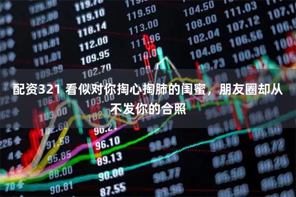 配资321 看似对你掏心掏肺的闺蜜,朋友圈却从不发你的合照