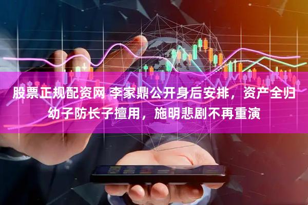 股票正规配资网 李家鼎公开身后安排,资产全归幼子防长子擅用,施明悲剧不再重演