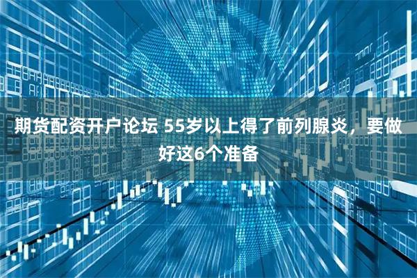 期货配资开户论坛 55岁以上得了前列腺炎，要做好这6个准备