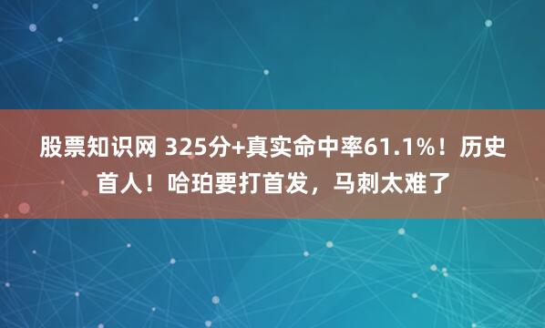 股票知识网 325分+真实命中率61.1%!历史首人!哈珀要打首发,马刺太难了