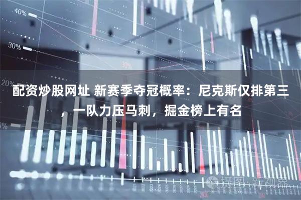 配资炒股网址 新赛季夺冠概率：尼克斯仅排第三，一队力压马刺，掘金榜上有名