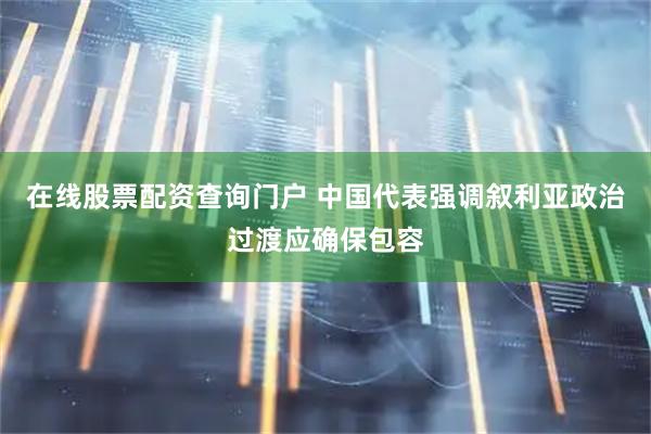 在线股票配资查询门户 中国代表强调叙利亚政治过渡应确保包容