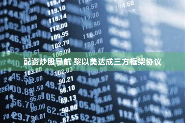 配资炒股导航 黎以美达成三方框架协议