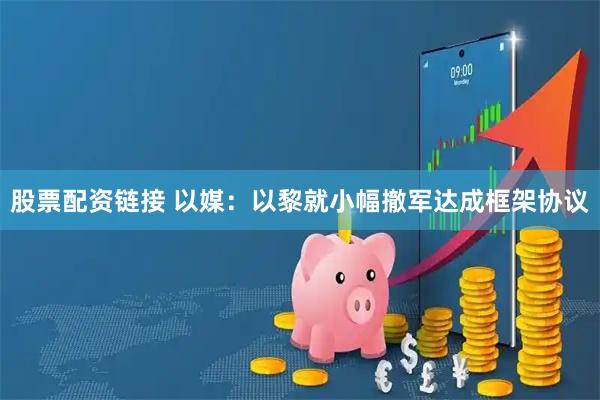 股票配资链接 以媒：以黎就小幅撤军达成框架协议