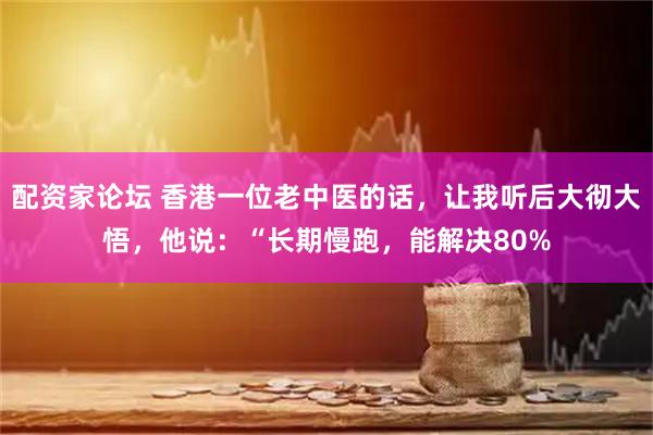 配资家论坛 香港一位老中医的话，让我听后大彻大悟，他说：“长期慢跑，能解决80%