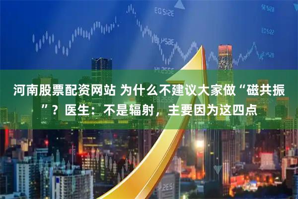 河南股票配资网站 为什么不建议大家做“磁共振”？医生：不是辐射，主要因为这四点
