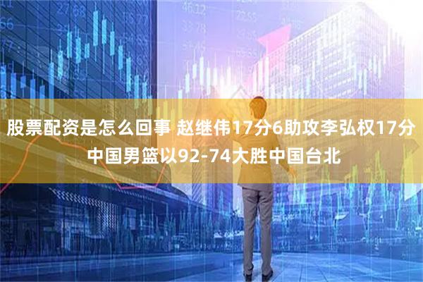 股票配资是怎么回事 赵继伟17分6助攻李弘权17分 中国男篮以92-74大胜中国台北