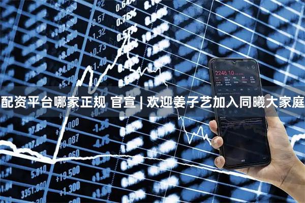 配资平台哪家正规 官宣 | 欢迎姜子艺加入同曦大家庭