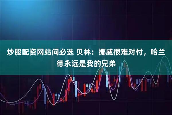 炒股配资网站问必选 贝林：挪威很难对付，哈兰德永远是我的兄弟