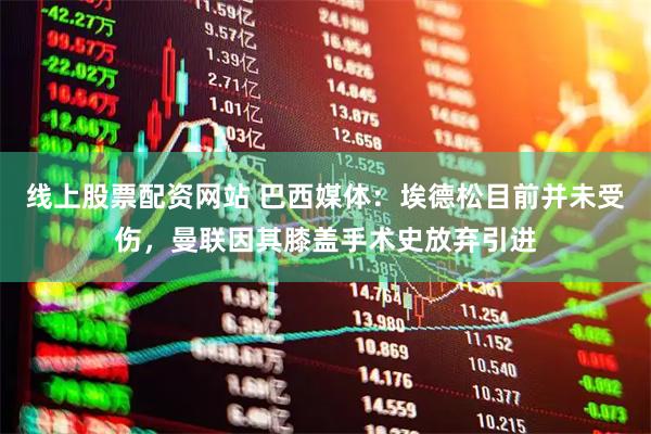 线上股票配资网站 巴西媒体：埃德松目前并未受伤，曼联因其膝盖手术史放弃引进