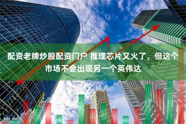 配资老牌炒股配资门户 推理芯片又火了，但这个市场不会出现另一个英伟达