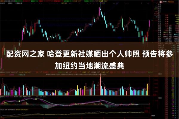 配资网之家 哈登更新社媒晒出个人帅照 预告将参加纽约当地潮流盛典