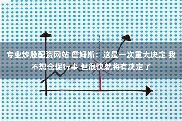 专业炒股配资网站 詹姆斯：这是一次重大决定 我不想仓促行事 但很快就将有决定了