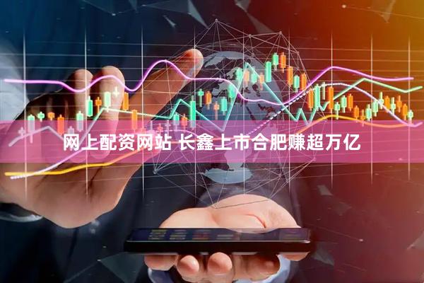网上配资网站 长鑫上市合肥赚超万亿
