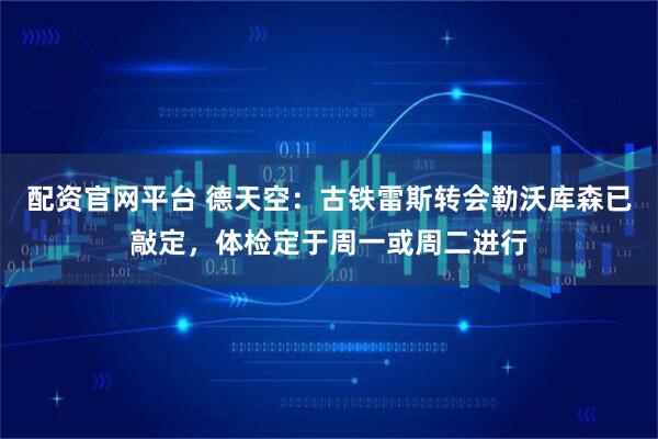 配资官网平台 德天空：古铁雷斯转会勒沃库森已敲定，体检定于周一或周二进行