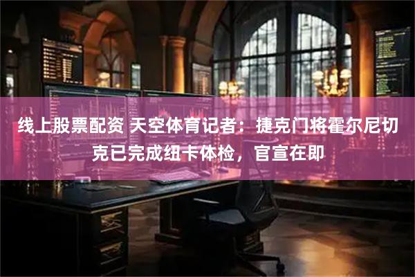 线上股票配资 天空体育记者：捷克门将霍尔尼切克已完成纽卡体检，官宣在即